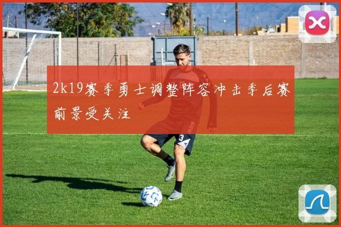 2k19赛季勇士调整阵容冲击季后赛前景受关注