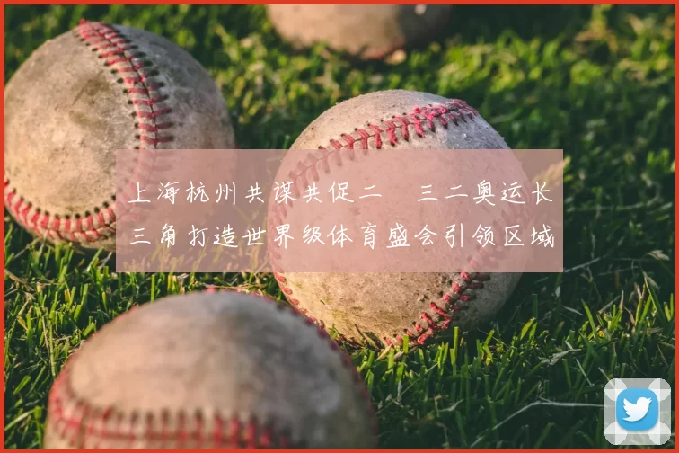 上海杭州共谋共促二〇三二奥运长三角打造世界级体育盛会引领区域融合
