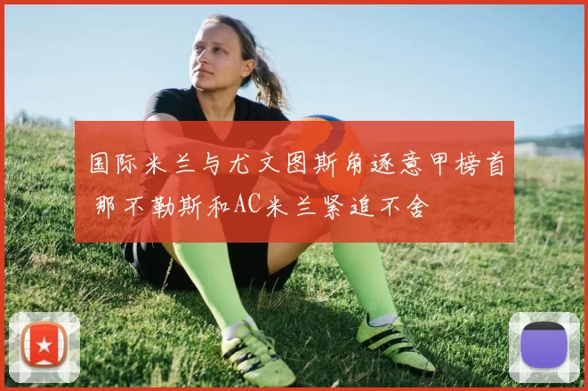 国际米兰与尤文图斯角逐意甲榜首 那不勒斯和AC米兰紧追不舍