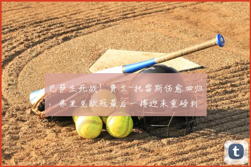 巴萨生死战！费兰-托雷斯伤愈回归，弗里克欧冠最后一搏迎来重磅利好