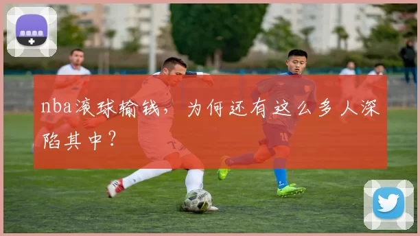 nba滚球输钱，为何还有这么多人深陷其中？