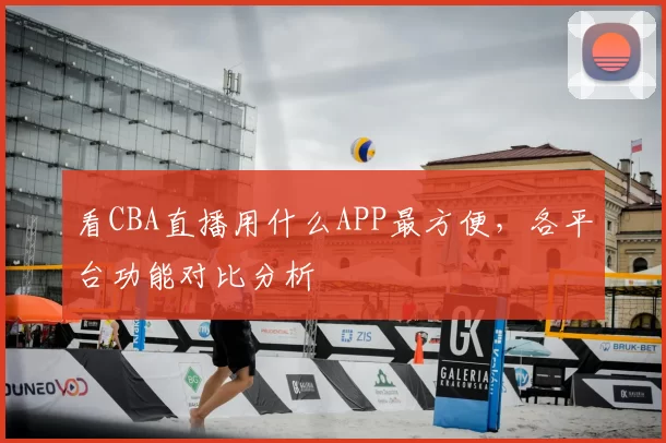 看CBA直播用什么APP最方便，各平台功能对比分析