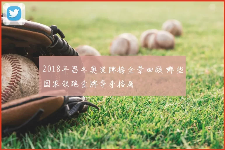 2018平昌冬奥奖牌榜全景回顾 哪些国家领跑金牌争夺格局