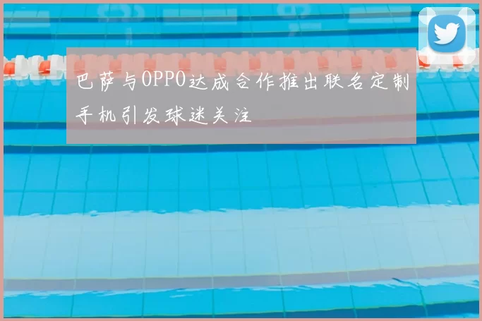 巴萨与OPPO达成合作推出联名定制手机引发球迷关注