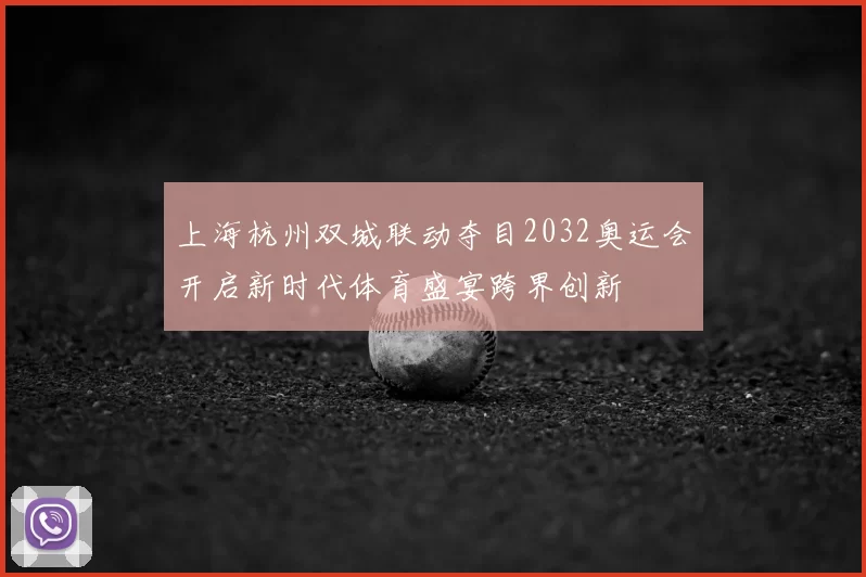 上海杭州双城联动夺目2032奥运会开启新时代体育盛宴跨界创新