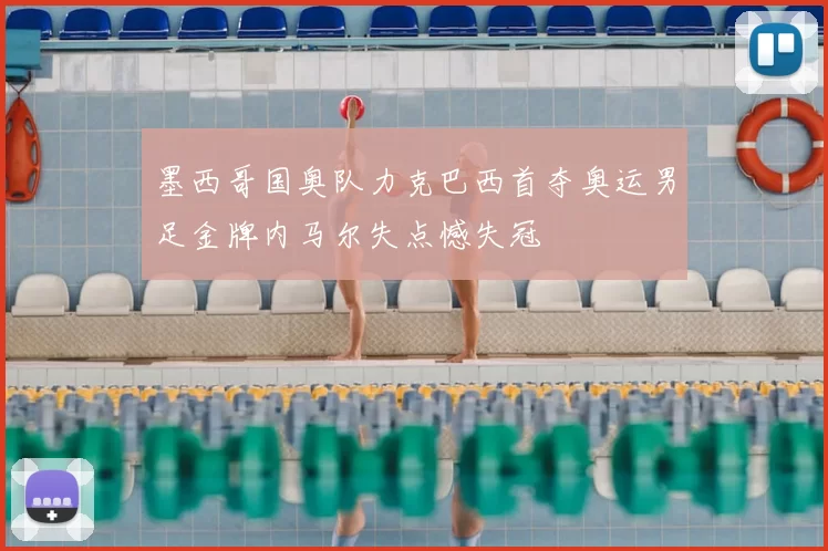 墨西哥国奥队力克巴西首夺奥运男足金牌内马尔失点憾失冠