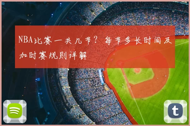 NBA比赛一共几节?每节多长时间及加时赛规则详解