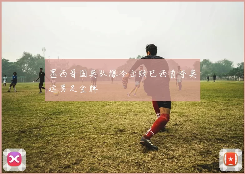 墨西哥国奥队爆冷击败巴西首夺奥运男足金牌