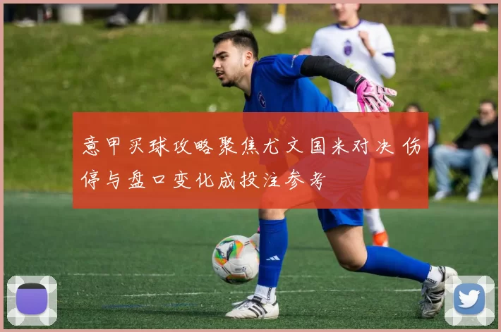 意甲买球攻略聚焦尤文国米对决 伤停与盘口变化成投注参考