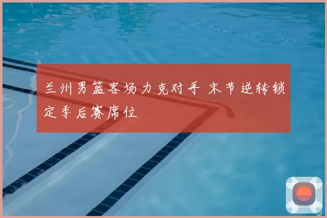 兰州男篮客场力克对手 末节逆转锁定季后赛席位