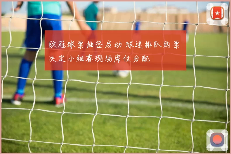欧冠球票抽签启动 球迷排队购票 决定小组赛现场席位分配