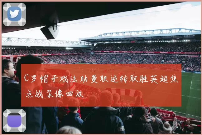 C罗帽子戏法助曼联逆转取胜英超焦点战录像回放