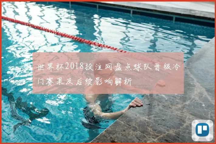 世界杯2018投注网盘点球队晋级冷门赛果及后续影响解析