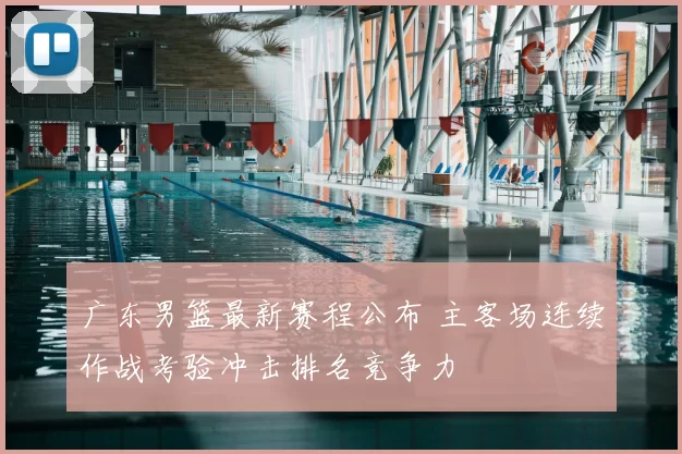 广东男篮最新赛程公布 主客场连续作战考验冲击排名竞争力