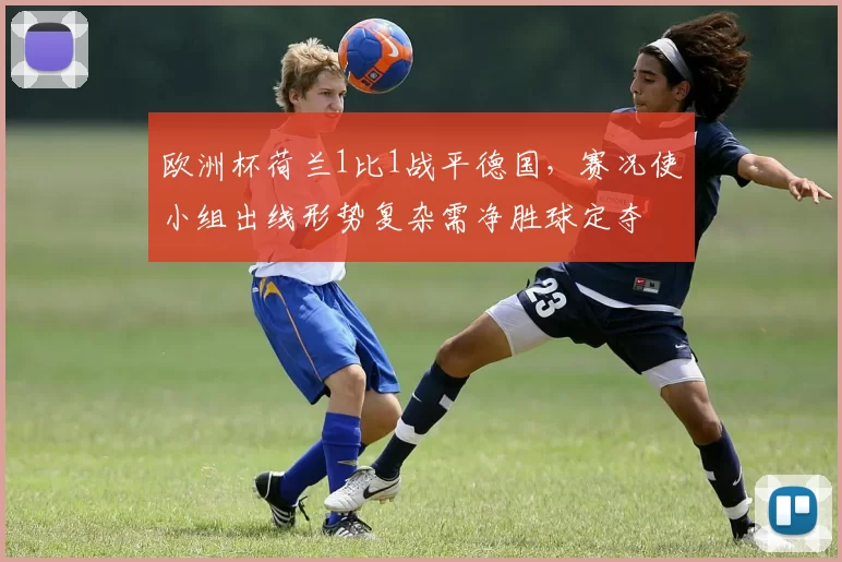 欧洲杯荷兰1比1战平德国，赛况使小组出线形势复杂需净胜球定夺