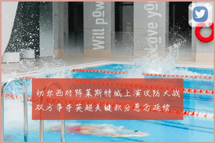 切尔西对阵莱斯特城上演攻防大战双方争夺英超关键积分悬念延续