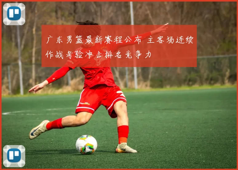 广东男篮最新赛程公布 主客场连续作战考验冲击排名竞争力