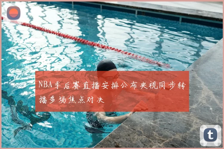 NBA季后赛直播安排公布央视同步转播多场焦点对决