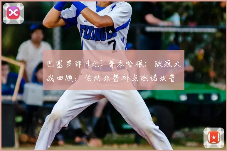 巴塞罗那 4比1 哥本哈根：欧冠大战回顾，伯纳尔替补点燃诺坎普