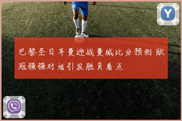 巴黎圣日耳曼迎战曼城比分预测 欧冠强强对话引发胜负看点