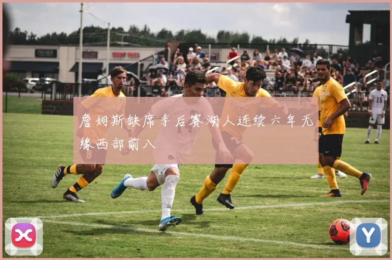 詹姆斯缺席季后赛湖人连续六年无缘西部前八