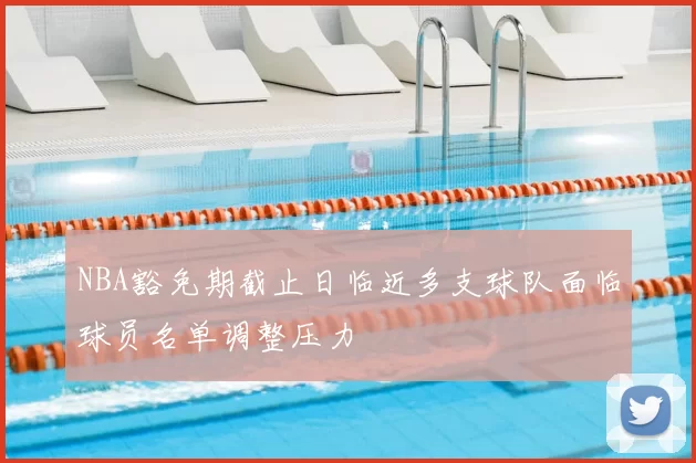 NBA豁免期截止日临近多支球队面临球员名单调整压力