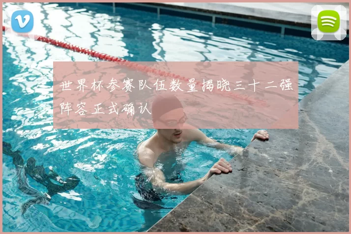 世界杯参赛队伍数量揭晓三十二强阵容正式确认