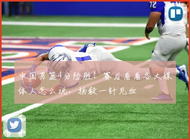 中国男篮4分险胜！赛后看看各大媒体人怎么说，杨毅一针见血