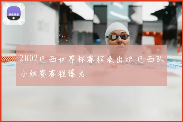 2002巴西世界杯赛程表出炉 巴西队小组赛赛程曝光