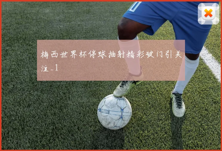 梅西世界杯停球抽射精彩破门引关注_1