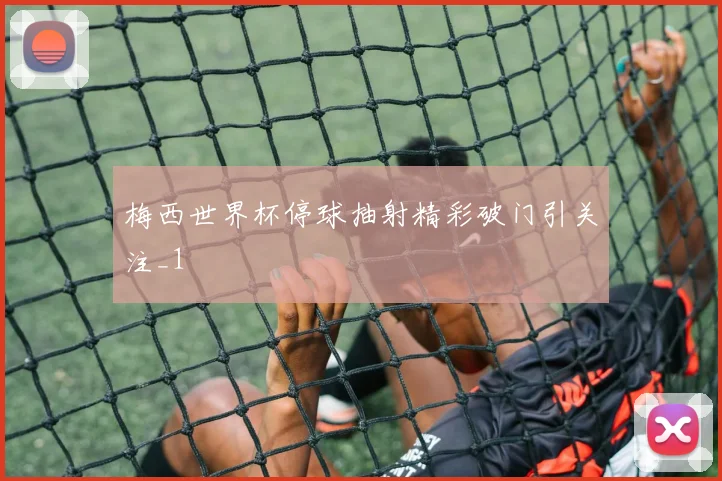 梅西世界杯停球抽射精彩破门引关注_1