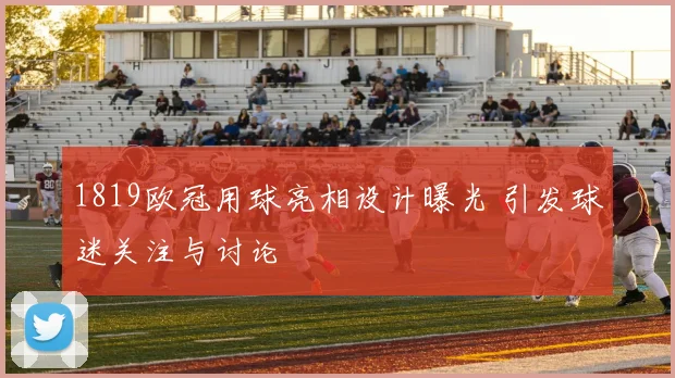 1819欧冠用球亮相设计曝光 引发球迷关注与讨论