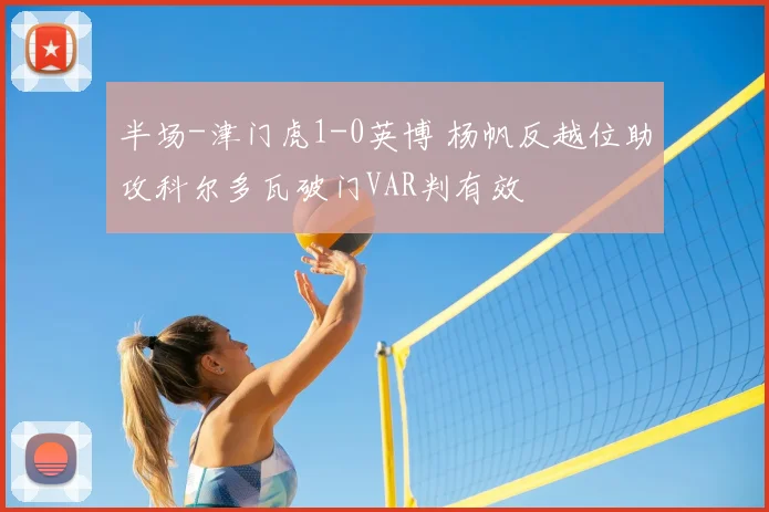 半场-津门虎1-0英博 杨帆反越位助攻科尔多瓦破门VAR判有效
