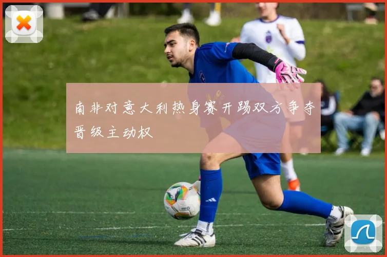 南非对意大利热身赛开踢双方争夺晋级主动权