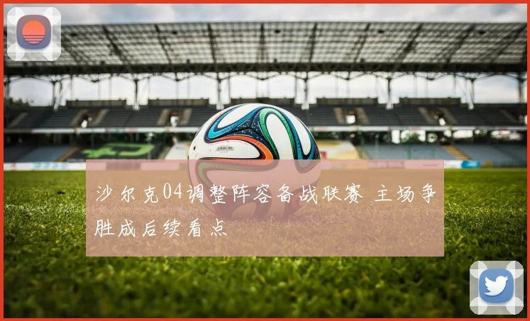 沙尔克04调整阵容备战联赛 主场争胜成后续看点