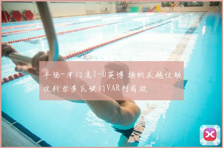 半场-津门虎1-0英博 杨帆反越位助攻科尔多瓦破门VAR判有效