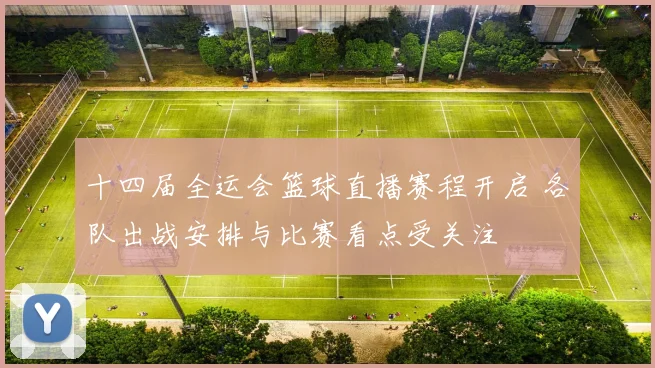 十四届全运会篮球直播赛程开启 各队出战安排与比赛看点受关注
