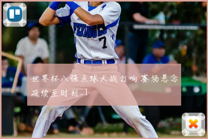 世界杯八强点球大战打响 赛场悬念延续至时刻_1