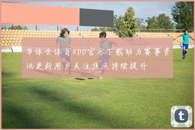 华体会体育app官方下载助力赛事资讯更新用户关注焦点持续提升