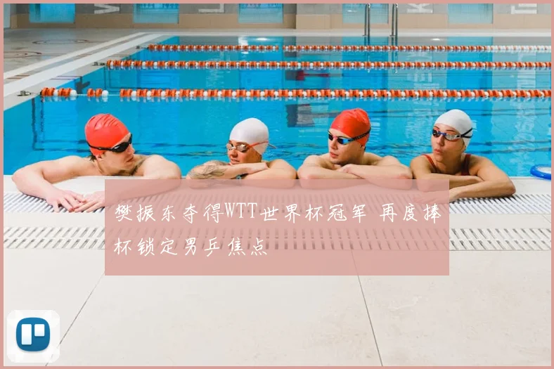 樊振东夺得WTT世界杯冠军 再度捧杯锁定男乒焦点