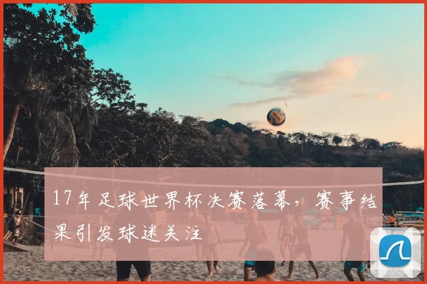 17年足球世界杯决赛落幕，赛事结果引发球迷关注