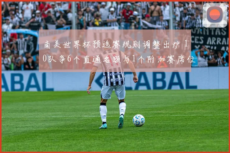 南美世界杯预选赛规则调整出炉 10队争6个直通名额与1个附加赛席位