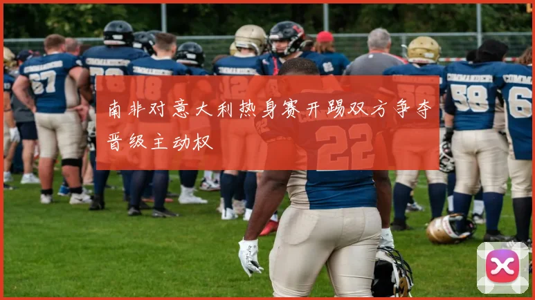 南非对意大利热身赛开踢双方争夺晋级主动权