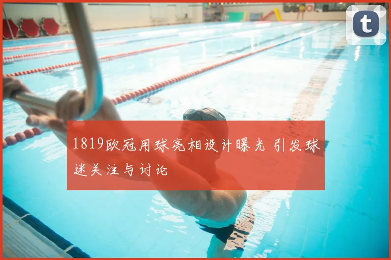 1819欧冠用球亮相设计曝光 引发球迷关注与讨论
