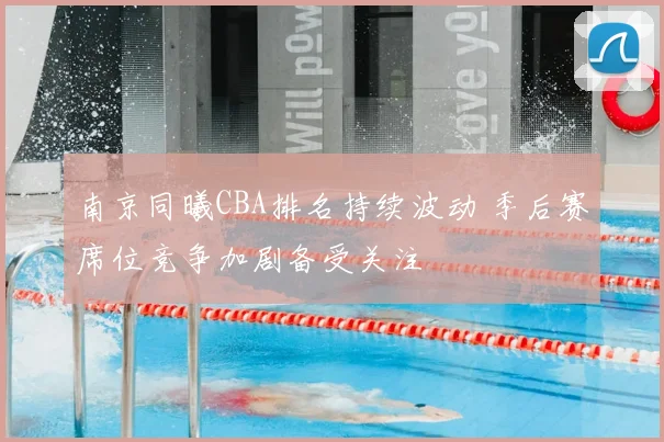 南京同曦CBA排名持续波动 季后赛席位竞争加剧备受关注