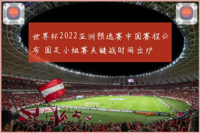 世界杯2022亚洲预选赛中国赛程公布 国足小组赛关键战时间出炉